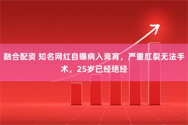 融合配资 知名网红自曝病入膏肓，严重肛裂无法手术，25岁已经绝经