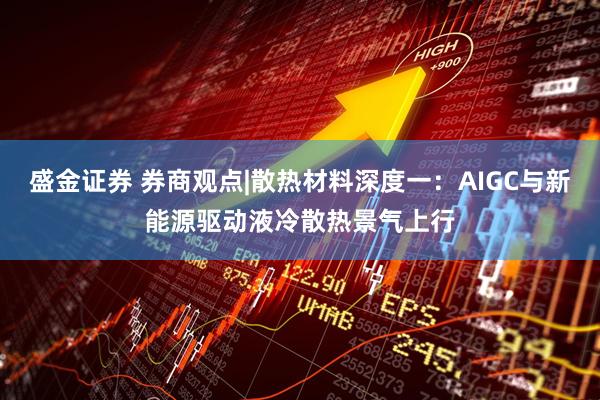 盛金证券 券商观点|散热材料深度一：AIGC与新能源驱动液冷散热景气上行