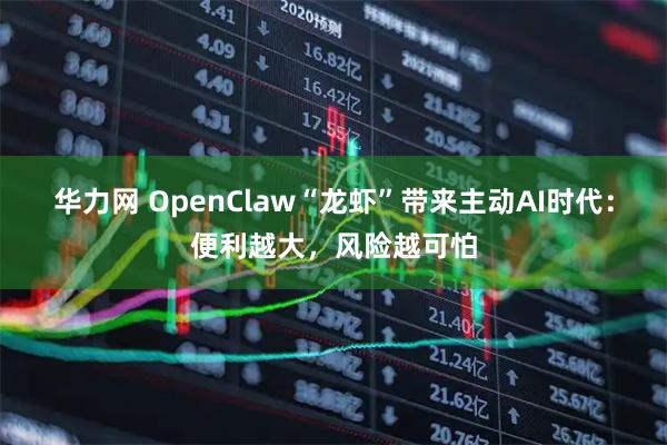 华力网 OpenClaw“龙虾”带来主动AI时代：便利越大，风险越可怕