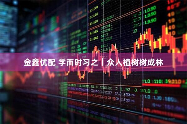 金鑫优配 学而时习之｜众人植树树成林