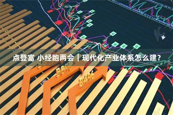 点登富 小经跑两会｜现代化产业体系怎么建？