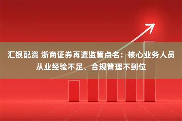 汇银配资 浙商证券再遭监管点名：核心业务人员从业经验不足、合规管理不到位