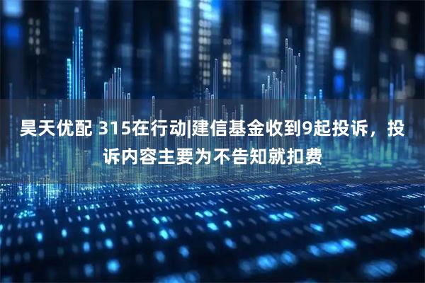 昊天优配 315在行动|建信基金收到9起投诉，投诉内容主要为不告知就扣费