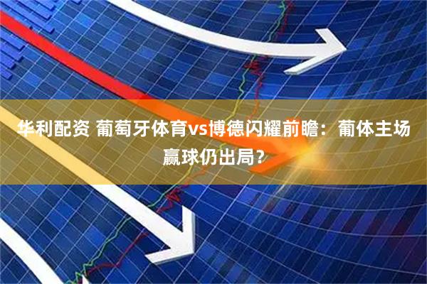 华利配资 葡萄牙体育vs博德闪耀前瞻：葡体主场赢球仍出局？