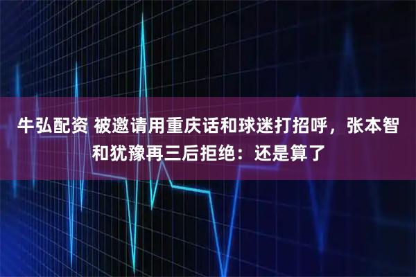 牛弘配资 被邀请用重庆话和球迷打招呼，张本智和犹豫再三后拒绝：还是算了
