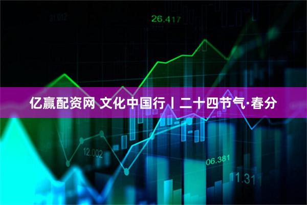 亿赢配资网 文化中国行丨二十四节气·春分