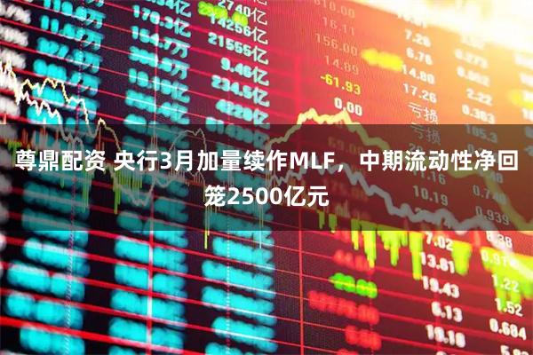 尊鼎配资 央行3月加量续作MLF，中期流动性净回笼2500亿元
