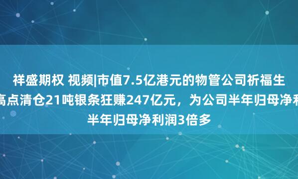 祥盛期权 视频|市值7.5亿港元的物管公司祈福生活，1月高点清仓21吨银条狂赚247亿元，为公司半年归母净利润3倍多