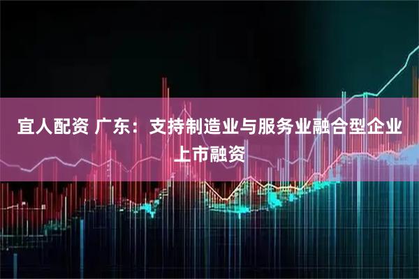 宜人配资 广东：支持制造业与服务业融合型企业上市融资