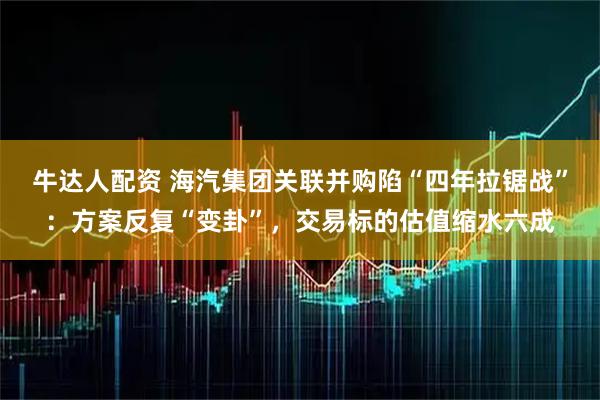 牛达人配资 海汽集团关联并购陷“四年拉锯战”：方案反复“变卦”，交易标的估值缩水六成