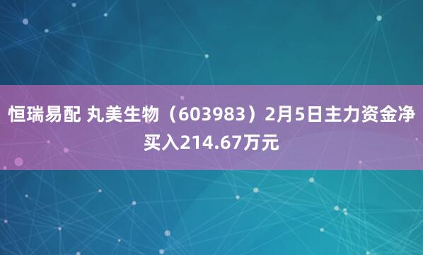 恒瑞易配 丸美生物（603983）2月5日主力资金净买入214.67万元
