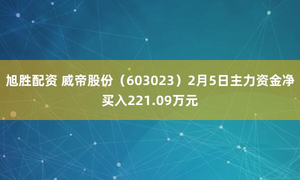 旭胜配资 威帝股份（603023）2月5日主力资金净买入221.09万元