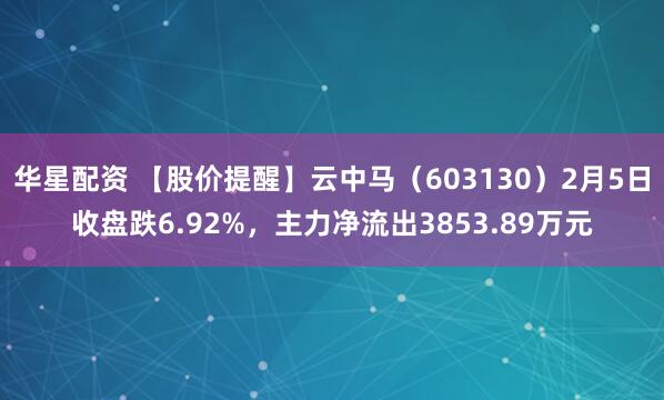华星配资 【股价提醒】云中马（603130）2月5日收盘跌6.92%，主力净流出3853.89万元
