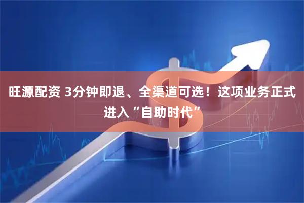 旺源配资 3分钟即退、全渠道可选！这项业务正式进入“自助时代”