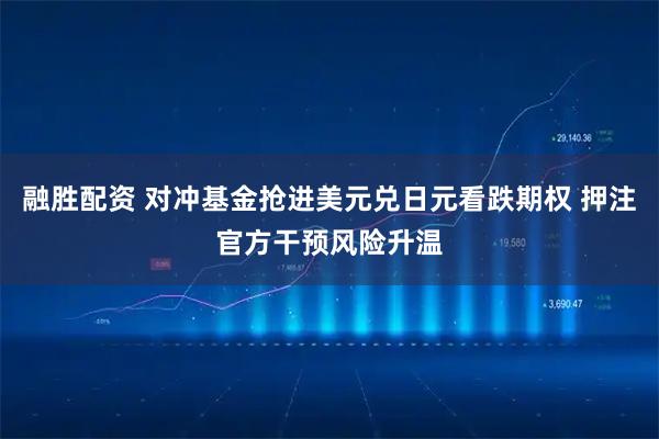融胜配资 对冲基金抢进美元兑日元看跌期权 押注官方干预风险升温