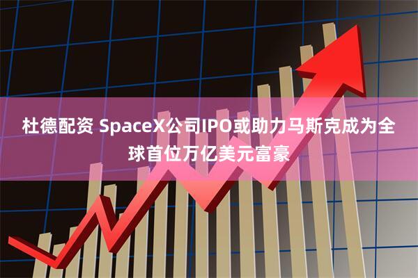 杜德配资 SpaceX公司IPO或助力马斯克成为全球首位万亿美元富豪