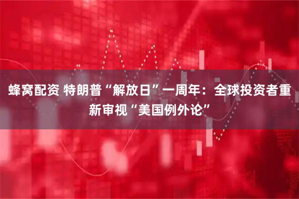 蜂窝配资 特朗普“解放日”一周年：全球投资者重新审视“美国例外论”