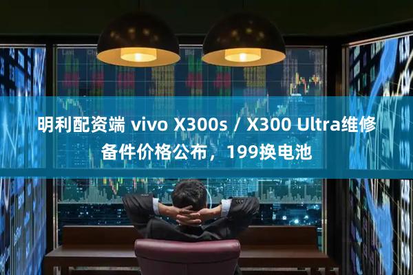 明利配资端 vivo X300s / X300 Ultra维修备件价格公布，199换电池