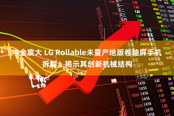 中金宸大 LG Rollable未量产绝版卷轴屏手机拆解，揭示其创新机械结构