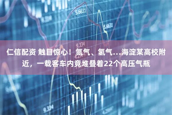 仁信配资 触目惊心!氮气、氢气…海淀某高校附近,一载客车内竟堆叠着22个高压气瓶
