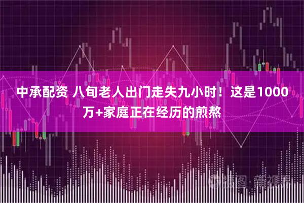 中承配资 八旬老人出门走失九小时！这是1000万+家庭正在经历的煎熬