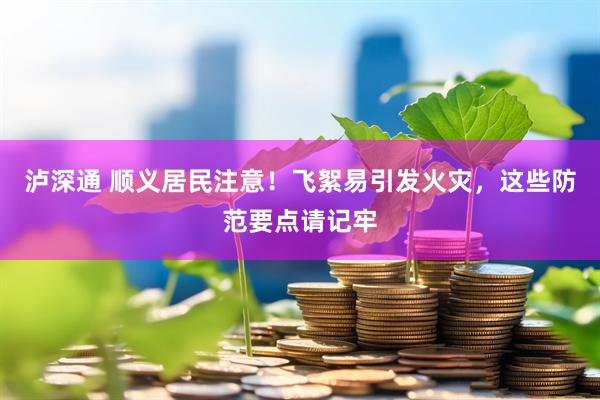 泸深通 顺义居民注意！飞絮易引发火灾，这些防范要点请记牢