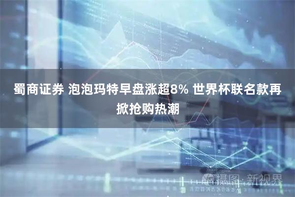 蜀商证券 泡泡玛特早盘涨超8% 世界杯联名款再掀抢购热潮