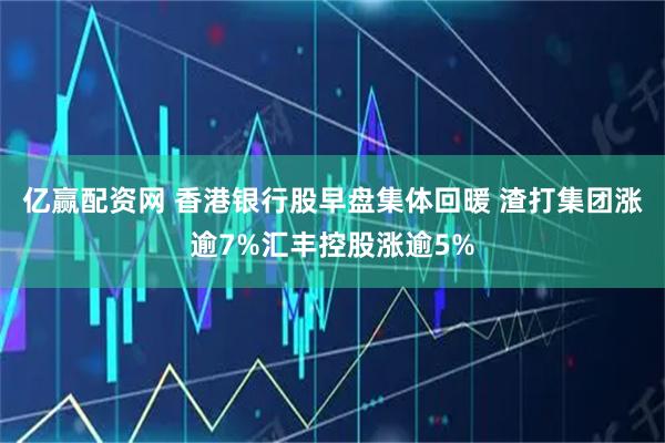 亿赢配资网 香港银行股早盘集体回暖 渣打集团涨逾7%汇丰控股涨逾5%