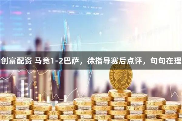 创富配资 马竞1-2巴萨，徐指导赛后点评，句句在理