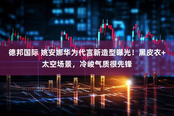 德邦国际 姚安娜华为代言新造型曝光！黑皮衣+太空场景，冷峻气质很先锋