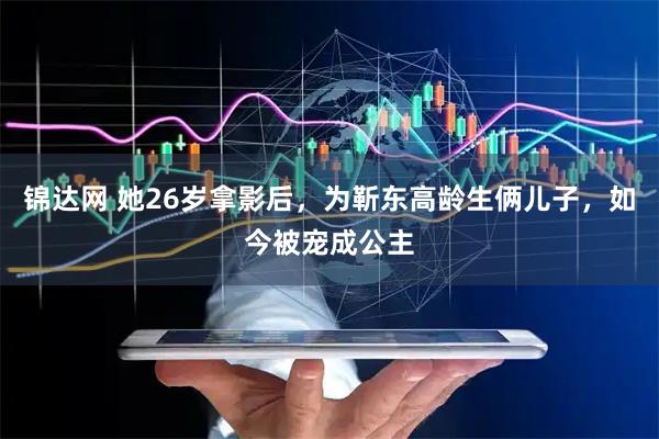 锦达网 她26岁拿影后，为靳东高龄生俩儿子，如今被宠成公主