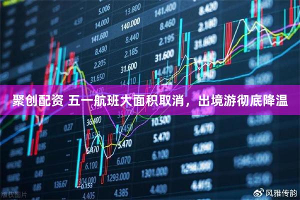 聚创配资 五一航班大面积取消，出境游彻底降温