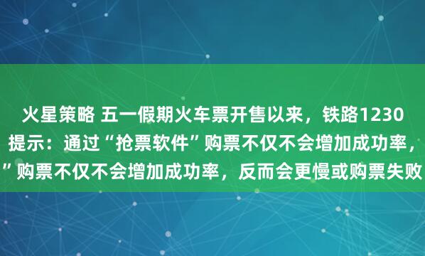 火星策略 五一假期火车票开售以来，铁路12306拒绝出票105.6万张，提示：通过“抢票软件”购票不仅不会增加成功率，反而会更慢或购票失败