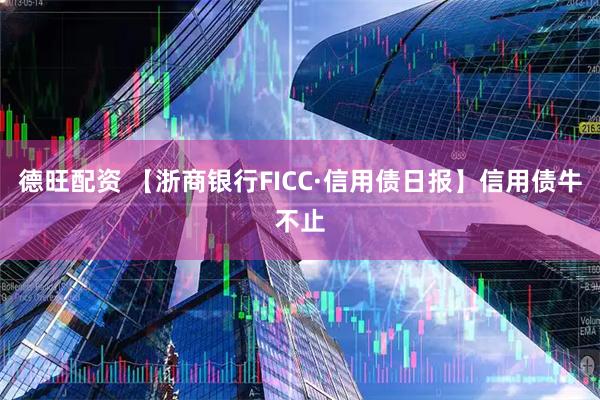 德旺配资 【浙商银行FICC·信用债日报】信用债牛不止