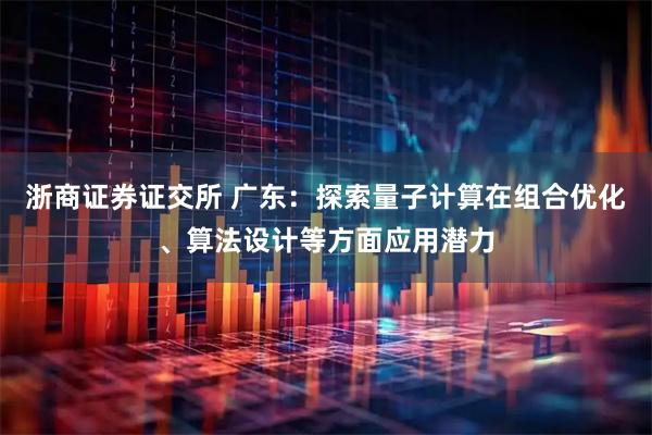 浙商证券证交所 广东：探索量子计算在组合优化、算法设计等方面应用潜力