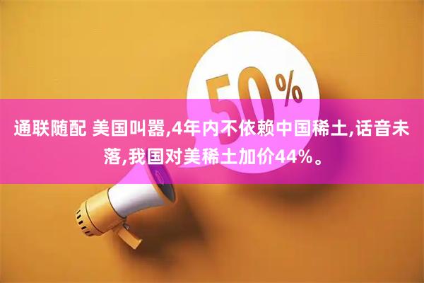 通联随配 美国叫嚣,4年内不依赖中国稀土,话音未落,我国对美稀土加价44%。