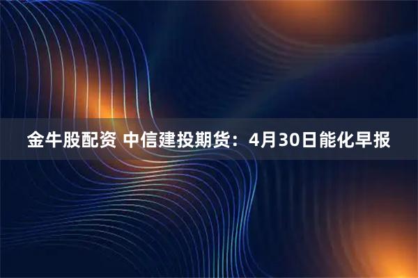 金牛股配资 中信建投期货：4月30日能化早报