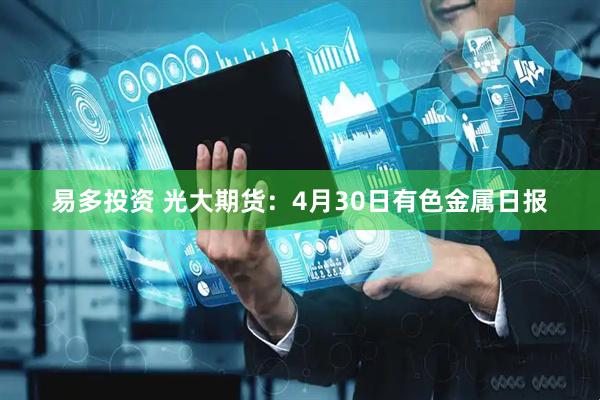 易多投资 光大期货：4月30日有色金属日报