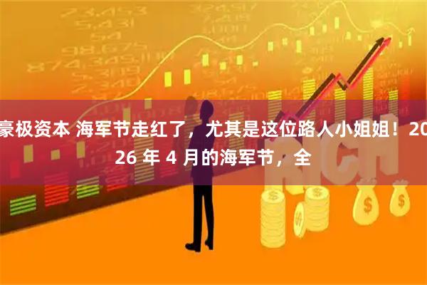 豪极资本 海军节走红了，尤其是这位路人小姐姐！2026 年 4 月的海军节，全