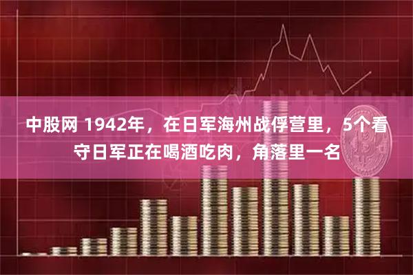 中股网 1942年，在日军海州战俘营里，5个看守日军正在喝酒吃肉，角落里一名