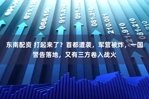 东南配资 打起来了？首都遭袭，军营被炸，一国警告落地，又有三方卷入战火