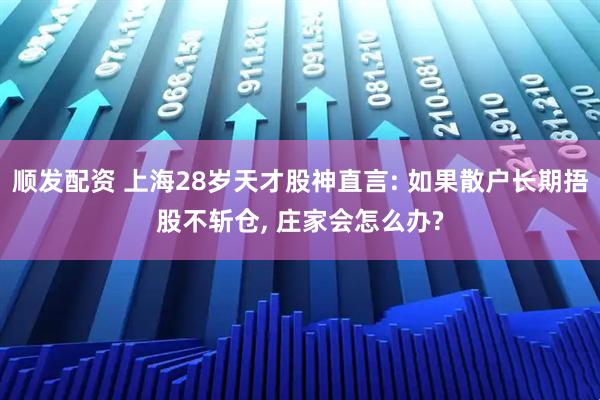 顺发配资 上海28岁天才股神直言: 如果散户长期捂股不斩仓, 庄家会怎么办?