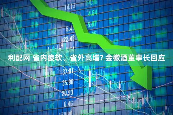利配网 省内疲软、省外高增? 金徽酒董事长回应
