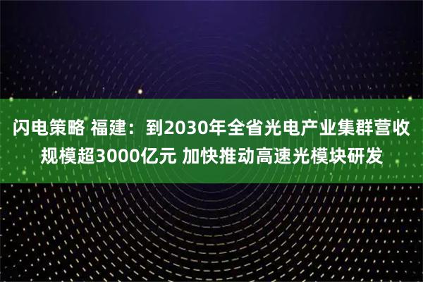 闪电策略 福建:到2030年全省光电产业集群营收规模超3000亿元 加快推动高速光模块研发