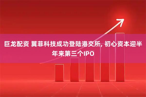 巨龙配资 翼菲科技成功登陆港交所, 初心资本迎半年来第三个IPO