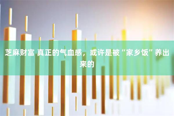 芝麻财富 真正的气血感，或许是被“家乡饭”养出来的