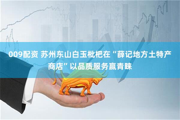 009配资 苏州东山白玉枇杷在“薛记地方土特产商店”以品质服务赢青睐