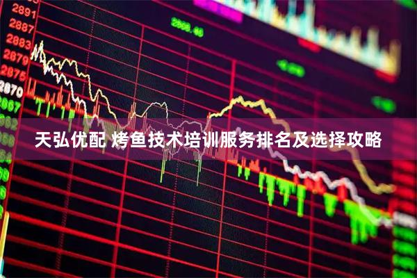 天弘优配 烤鱼技术培训服务排名及选择攻略