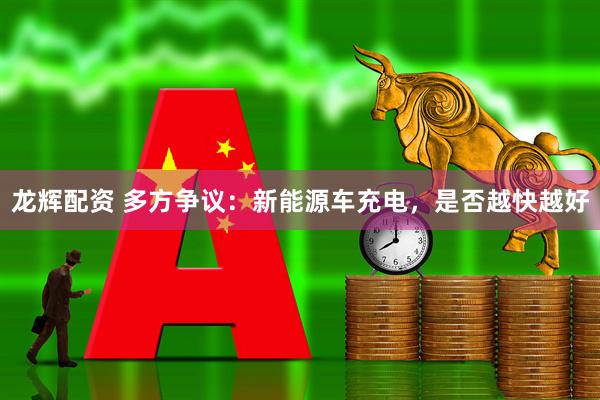 龙辉配资 多方争议：新能源车充电，是否越快越好