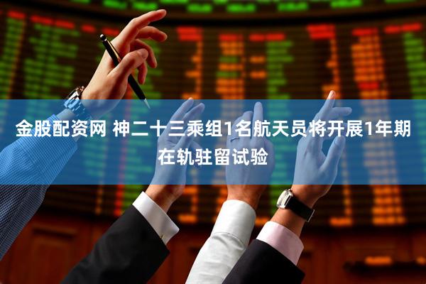 金股配资网 神二十三乘组1名航天员将开展1年期在轨驻留试验
